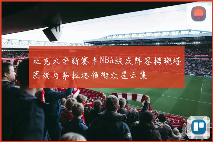 杜克大学新赛季NBA校友阵容揭晓塔图姆与弗拉格领衔众星云集