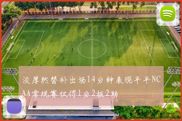 淡厚然替补出场14分钟表现平平NCAA常规赛仅得1分2板2助
