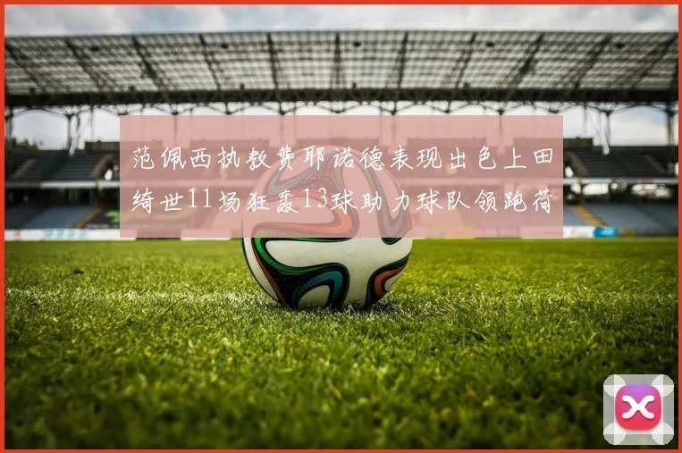 范佩西执教费耶诺德表现出色上田绮世11场狂轰13球助力球队领跑荷甲