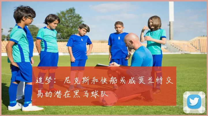 追梦：尼克斯和快船或成莫兰特交易的潜在黑马球队